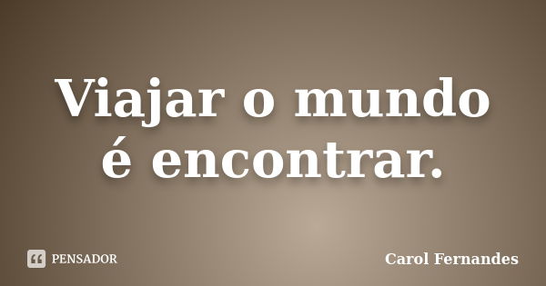 Viajar o mundo é encontrar.... Frase de Carol Fernandes.