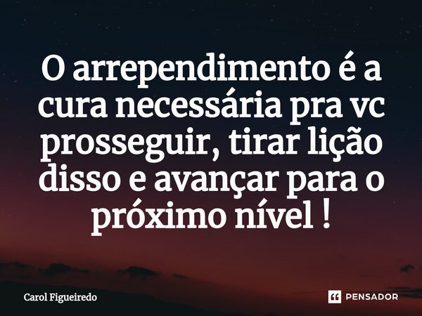 O arrependimento é a cura necessária pra vc prosseguir, tirar lição disso e avançar para o próximo nível !⁠... Frase de Carol Figueiredo.