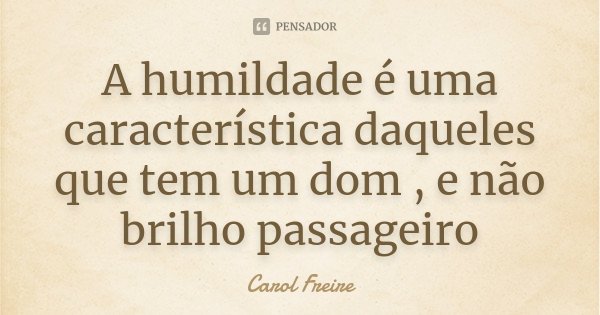 A humildade é uma característica daqueles que tem um dom , e não brilho passageiro... Frase de Carol Freire.