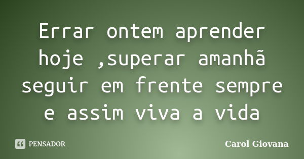 Errar ontem aprender hoje ,superar amanhã seguir em frente sempre e assim viva a vida... Frase de Carol Giovana.