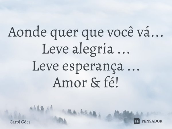 ⁠Aonde quer que você vá...
Leve alegria ...
Leve esperança ...
Amor & fé!... Frase de Carol Goés.