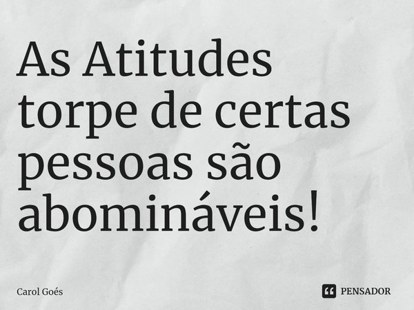 ⁠As Atitudes torpe de certas pessoas são abomináveis!... Frase de Carol Goés.