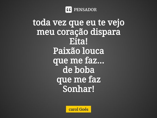 ⁠toda vez que eu te vejo
meu coração dispara
Eita!
Paixão louca
que me faz...
de boba
que me faz
Sonhar!... Frase de Carol Goés.