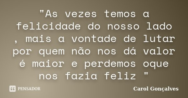 "As vezes temos a felicidade do nosso lado , mais a vontade de lutar por quem não nos dá valor é maior e perdemos oque nos fazia feliz "... Frase de Carol Gonçalves.