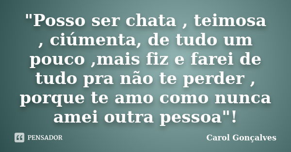 "Posso ser chata , teimosa , ciúmenta, de tudo um pouco ,mais fiz e farei de tudo pra não te perder , porque te amo como nunca amei outra pessoa"!... Frase de Carol Gonçalves.