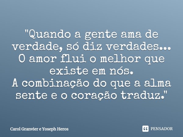 ⁠"Quando a gente ama de verdade, só diz verdades...
O amor flui o melhor que existe em nós.
A combinação do que a alma sente e o coração traduz."... Frase de Carol Granvier e Yoseph Heros.