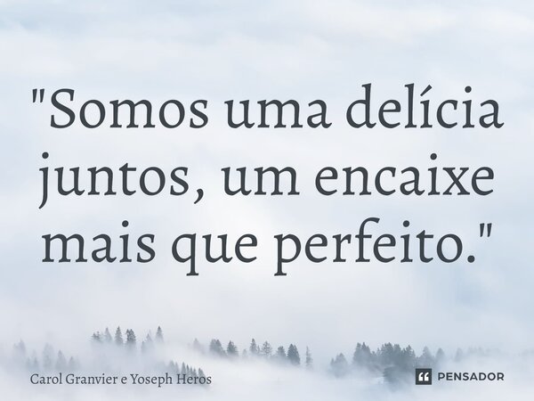 ⁠"Somos uma delícia juntos, um encaixe mais que perfeito."... Frase de Carol Granvier e Yoseph Heros.