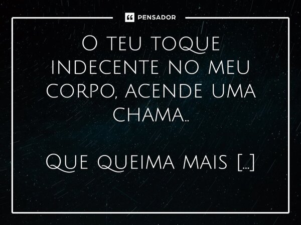 ⁠O teu toque indecente no meu corpo, acende uma chama.. Que queima mais forte, a cada movimento que faz embaixo de mim."... Frase de Carol Granvier.