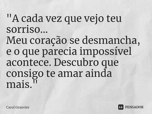 ⁠"A cada vez que vejo teu sorriso...
Meu coração se desmancha, e o que parecia impossível acontece. Descubro que consigo te amar ainda mais."... Frase de Carol Granvier.