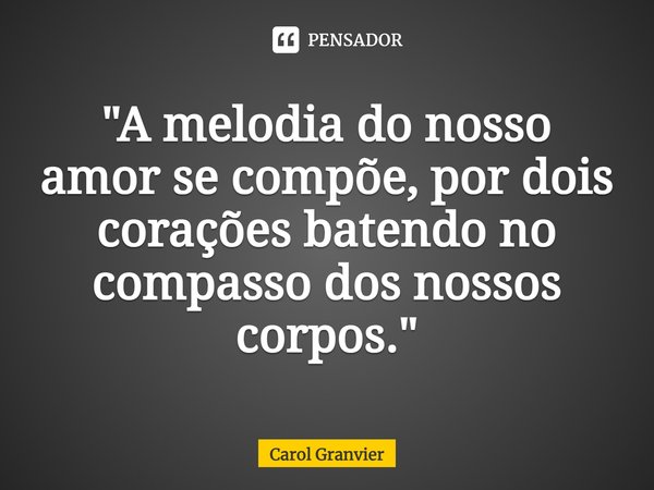 ⁠"A melodia do nosso amor se compõe, por dois corações batendo no compasso dos nossos corpos."... Frase de Carol Granvier.