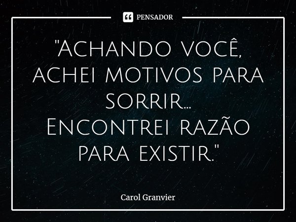⁠"Achando você, achei motivos para sorrir...
Encontrei razão para existir. "... Frase de Carol Granvier.