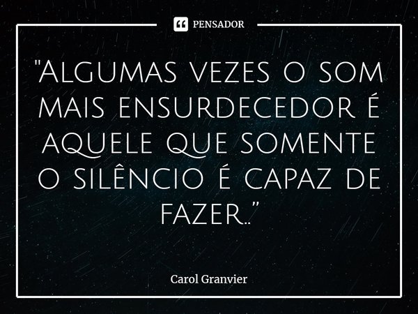 ⁠"Algumas vezes o som mais ensurdecedor é
aquele que somente o silêncio é capaz de fazer..”... Frase de Carol Granvier.