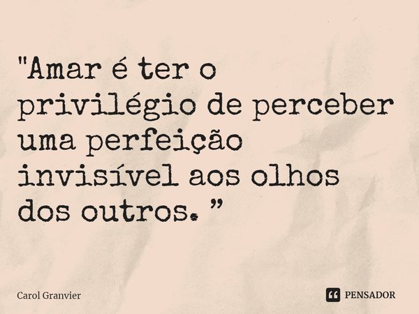 ⁠"Amar é ter o privilégio de perceber uma perfeição invisível aos olhos dos outros. ”... Frase de Carol Granvier.