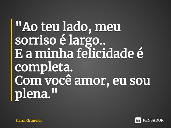 ⁠"Ao teu lado, meu sorriso é largo..
E a minha felicidade é completa.
Com você amor, eu sou plena."... Frase de Carol Granvier.