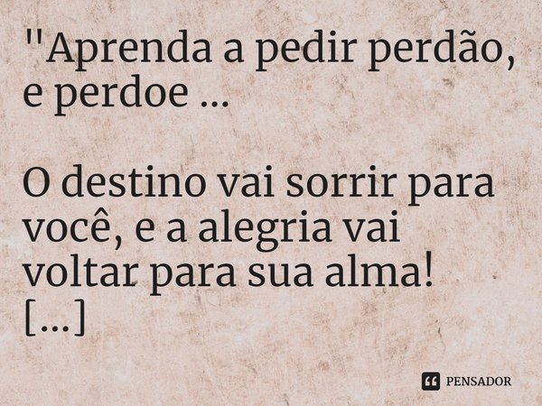 ⁠"Aprenda a pedir perdão, e perdoe ... O destino vai sorrir para você, e a alegria vai voltar para sua alma! Acostume-se a ser feliz."... Frase de Carol Granvier.