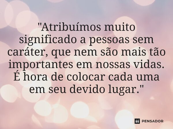 ⁠"Atribuímos muito significado a pessoas sem caráter, que nem são mais tão importantes em nossas vidas. É hora de colocar cada uma em seu devido lugar.&quo... Frase de Carol Granvier.