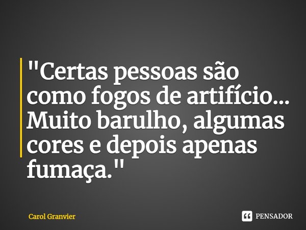 ⁠"Certas pessoas são como fogos de artifício...
Muito barulho, algumas cores e depois apenas fumaça."... Frase de Carol Granvier.