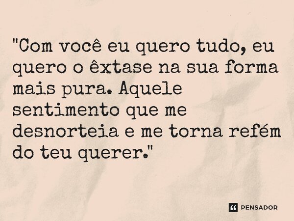 ⁠"Com você eu quero tudo, eu quero o êxtase na sua forma mais pura. Aquele sentimento que me desnorteia e me torna refém do teu querer."... Frase de Carol Granvier.
