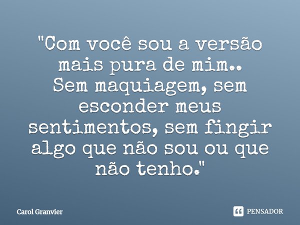 ⁠"Com você sou a versão mais pura de mim..
Sem maquiagem, sem esconder meus sentimentos, sem fingir algo que não sou ou que não tenho."... Frase de Carol Granvier.