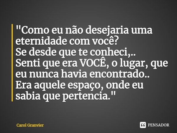 ⁠"Como eu não desejaria uma eternidade com você?
Se desde que te conheci,..
Senti que era VOCÊ, o lugar, que eu nunca havia encontrado..
Era aquele espaço,... Frase de Carol Granvier.