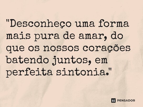 ⁠"Desconheço uma forma mais pura de amar, do que os nossos corações batendo juntos, em perfeita sintonia."... Frase de Carol Granvier.
