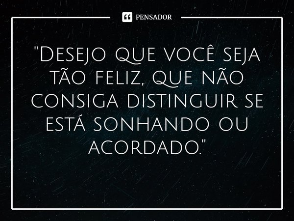 ⁠"Desejo que você seja tão feliz, que não consiga distinguir se está sonhando ou acordado. "... Frase de Carol Granvier.