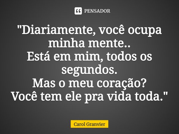 ⁠"Diariamente, você ocupa minha mente..
Está em mim, todos os segundos.
Mas o meu coração?
Você tem ele pra vida toda."... Frase de Carol Granvier.