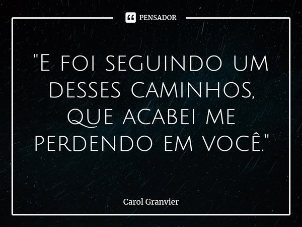 ⁠"E foi seguindo um desses caminhos, que acabei me perdendo em você."... Frase de Carol Granvier.