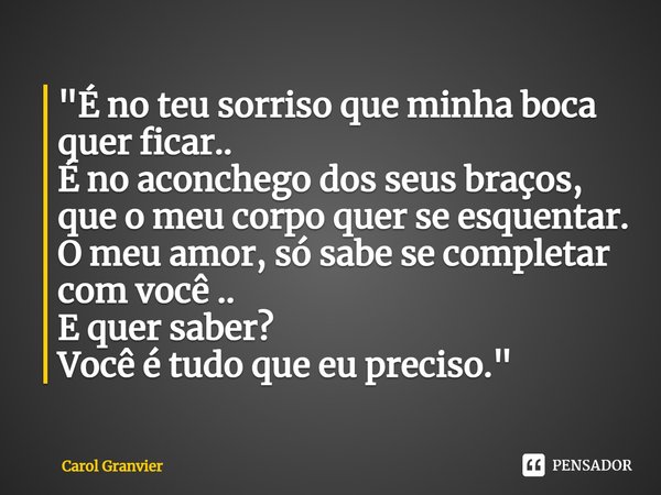 ⁠"É no teu sorriso que minha boca quer ficar..
É no aconchego dos seus braços, que o meu corpo quer se esquentar.
O meu amor, só sabe se completar com você... Frase de Carol Granvier.