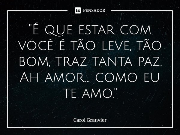 ⁠"É que estar com você é tão leve, tão bom, traz tanta paz.
Ah amor... como eu te amo."... Frase de Carol Granvier.