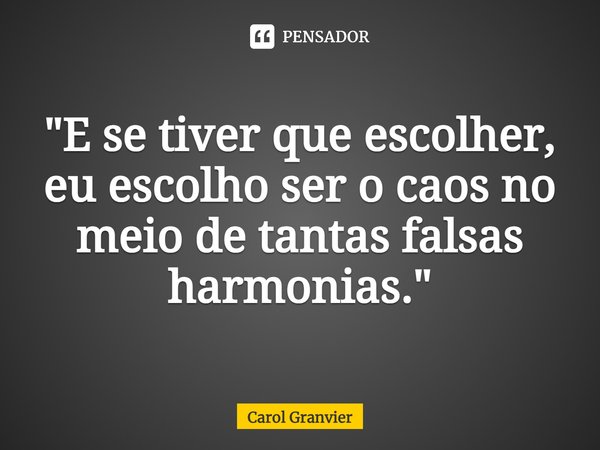 ⁠"E se tiver que escolher, eu escolho ser o caos no meio de tantas falsas harmonias."... Frase de Carol Granvier.