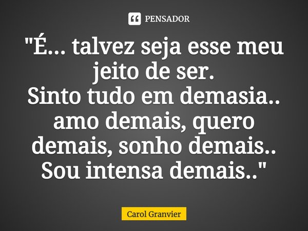 ⁠"É... talvez seja esse meu jeito de ser.
Sinto tudo em demasia.. amo demais, quero demais, sonho demais..
Sou intensa demais.."... Frase de Carol Granvier.