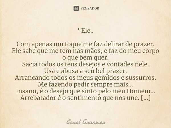"Ele.. Com apenas um toque me faz delirar de prazer. Ele sabe que me tem nas mãos, e faz do meu corpo o que bem quer. Sacia todos os teus desejos e vontad... Frase de Carol Granvier.