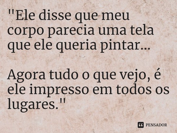 ⁠"Ele disse que meu corpo parecia uma tela que ele queria pintar... Agora tudo o que vejo, é ele impresso em todos os lugares."... Frase de Carol Granvier.