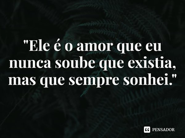 ⁠"Ele é o amor que eu nunca soube que existia, mas que sempre sonhei."... Frase de Carol Granvier.