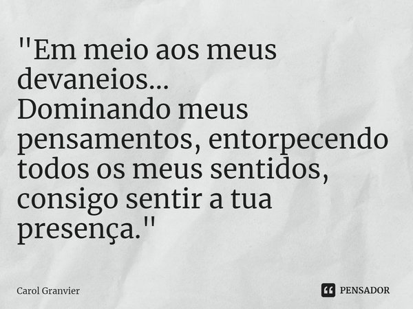 ⁠"Em meio aos meus devaneios...
Dominando meus pensamentos, entorpecendo todos os meus sentidos, consigo sentir a tua presença."... Frase de Carol Granvier.