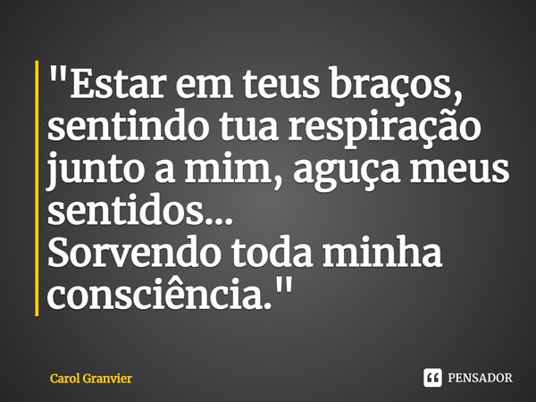 ⁠"Estar em teus braços, sentindo tua respiração junto a mim, aguça meus sentidos...
Sorvendo toda minha consciência."... Frase de Carol Granvier.