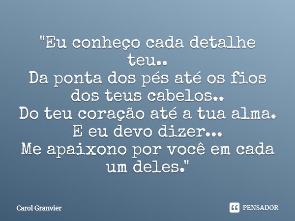 ⁠"Eu conheço cada detalhe teu..
Da ponta dos pés até os fios dos teus cabelos..
Do teu coração até a tua alma.
E eu devo dizer...
Me apaixono por você em c... Frase de Carol Granvier.