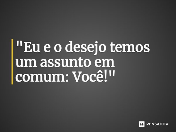 ⁠"Eu e o desejo temos um assunto em comum: Você!"... Frase de Carol Granvier.