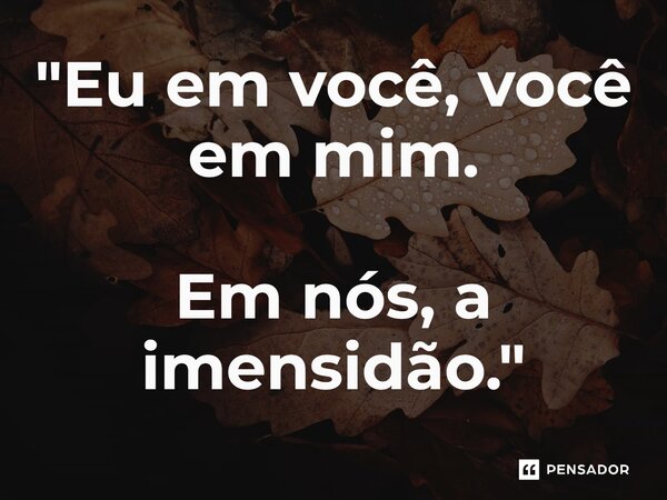 ⁠"Eu em você, você em mim. Em nós, a imensidão."... Frase de Carol Granvier.