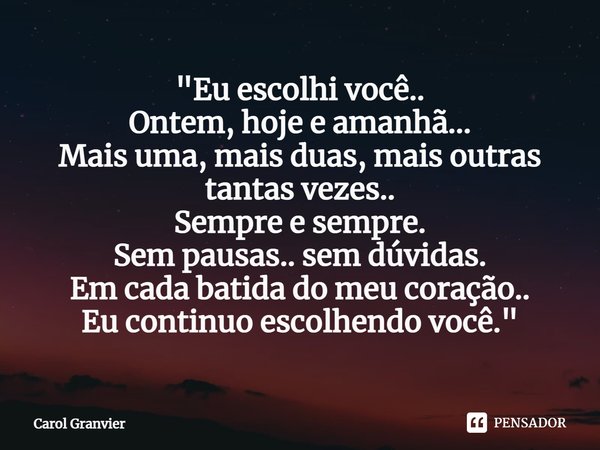 ⁠"Eu escolhi você..
Ontem, hoje e amanhã...
Mais uma, mais duas, mais outras tantas vezes..
Sempre e sempre.
Sem pausas.. sem dúvidas.
Em cada batida do me... Frase de Carol Granvier.