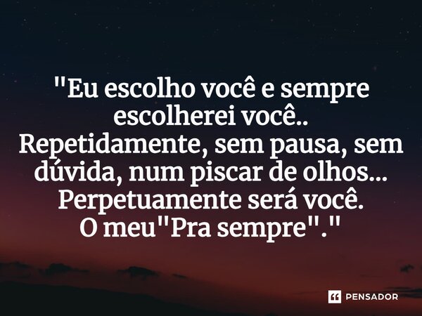 ⁠"Eu escolho você e sempre escolherei você.. Repetidamente, sem pausa, sem dúvida, num piscar de olhos... Perpetuamente será você. O meu "Pra sempre&q... Frase de Carol Granvier.