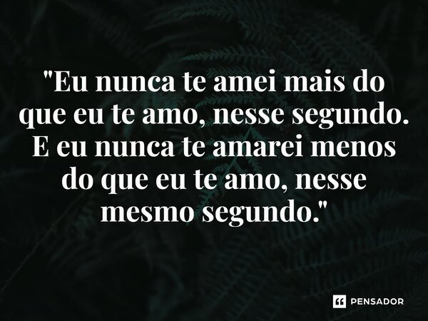 ⁠"Eu nunca te amei mais do que eu te amo, nesse segundo. E eu nunca te amarei menos do que eu te amo, nesse mesmo segundo."... Frase de Carol Granvier.