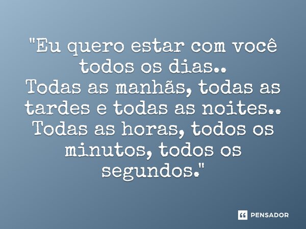 ⁠"Eu quero estar com você todos os dias.. Todas as manhãs, todas as tardes e todas as noites.. Todas as horas, todos os minutos, todos os segundos."... Frase de Carol Granvier.
