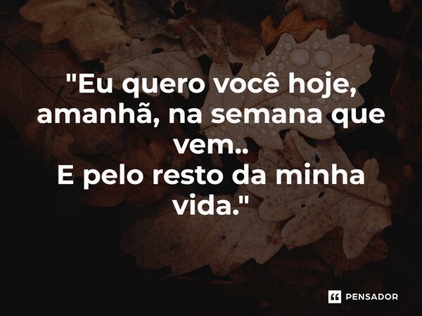 ⁠"Eu quero você hoje, amanhã, na semana que vem.. E pelo resto da minha vida."... Frase de Carol Granvier.