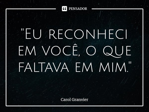 ⁠"Eu reconheci em você, o que faltava em mim."... Frase de Carol Granvier.