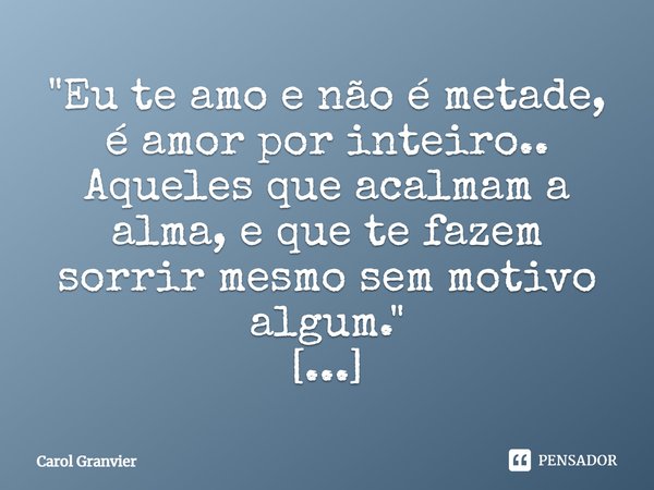 ⁠"Eu te amo e não é metade, é amor por inteiro..
Aqueles que acalmam a alma, e que te fazem sorrir mesmo sem motivo algum."
Eu te amo.... Frase de Carol Granvier.