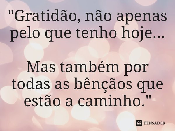 ⁠"Gratidão, não apenas pelo que tenho hoje... Mas também por todas as bênçãos que estão a caminho. "... Frase de Carol Granvier.