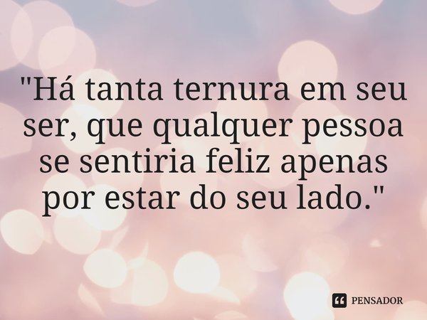 ⁠"Há tanta ternura em seu ser, que qualquer pessoa se sentiria feliz apenas por estar do seu lado."... Frase de Carol Granvier.