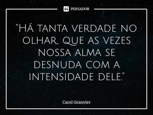 ⁠"Há tanta verdade no olhar, que as vezes nossa alma se desnuda com a intensidade dele."... Frase de Carol Granvier.